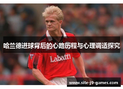 哈兰德进球背后的心路历程与心理调适探究 哈兰德进球背后的心路历程与心理调适探究