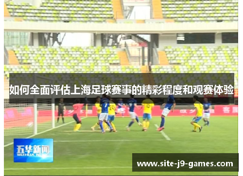 如何全面评估上海足球赛事的精彩程度和观赛体验