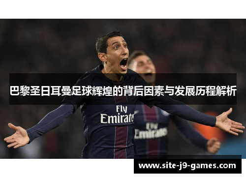 巴黎圣日耳曼足球辉煌的背后因素与发展历程解析 巴黎圣日耳曼足球辉煌的背后因素与发展历程解析