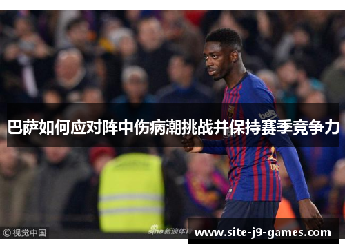 巴萨如何应对阵中伤病潮挑战并保持赛季竞争力 巴萨如何应对阵中伤病潮挑战并保持赛季竞争力