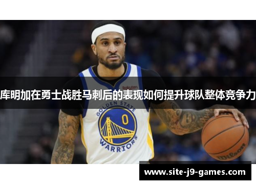 库明加在勇士战胜马刺后的表现如何提升球队整体竞争力 库明加在勇士战胜马刺后的表现如何提升球队整体竞争力