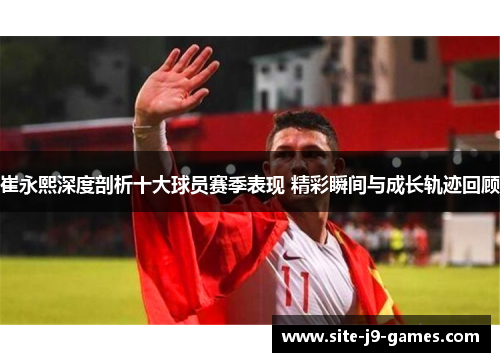 崔永熙深度剖析十大球员赛季表现 精彩瞬间与成长轨迹回顾 崔永熙深度剖析十大球员赛季表现 精彩瞬间与成长轨迹回顾