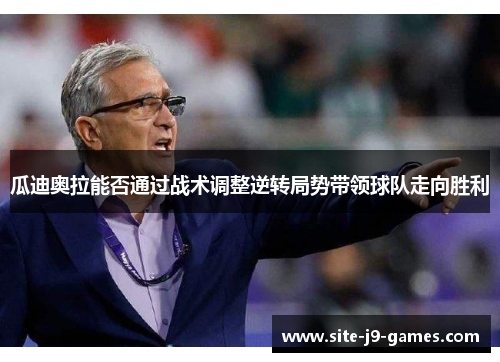 瓜迪奥拉能否通过战术调整逆转局势带领球队走向胜利 瓜迪奥拉能否通过战术调整逆转局势带领球队走向胜利