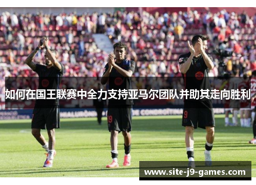 如何在国王联赛中全力支持亚马尔团队并助其走向胜利 如何在国王联赛中全力支持亚马尔团队并助其走向胜利