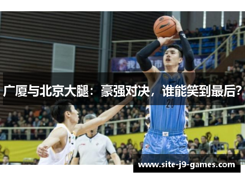 广厦与北京大腿:豪强对决,谁能笑到最后? 广厦与北京大腿:豪强对决,谁能笑到最后?