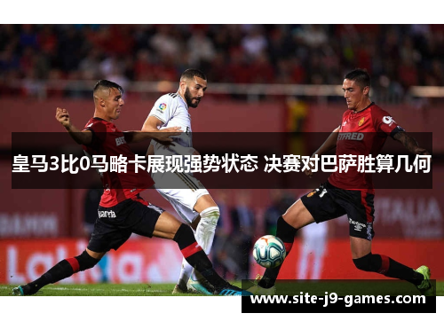 皇马3比0马略卡展现强势状态 决赛对巴萨胜算几何 皇马3比0马略卡展现强势状态 决赛对巴萨胜算几何