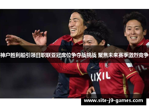 神户胜利船引领日职联亚冠席位争夺战挑战 聚焦未来赛季激烈竞争 神户胜利船引领日职联亚冠席位争夺战挑战 聚焦未来赛季激烈竞争