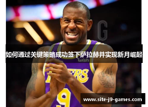 如何通过关键策略成功签下萨拉赫并实现新月崛起 如何通过关键策略成功签下萨拉赫并实现新月崛起