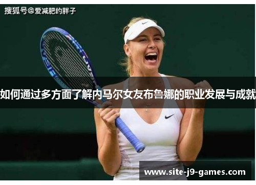 如何通过多方面了解内马尔女友布鲁娜的职业发展与成就 如何通过多方面了解内马尔女友布鲁娜的职业发展与成就