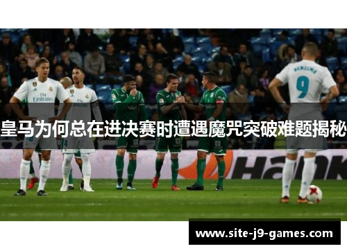 皇马为何总在进决赛时遭遇魔咒突破难题揭秘