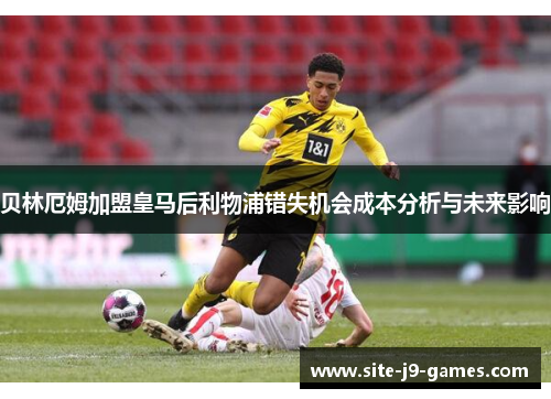 贝林厄姆加盟皇马后利物浦错失机会成本分析与未来影响 贝林厄姆加盟皇马后利物浦错失机会成本分析与未来影响