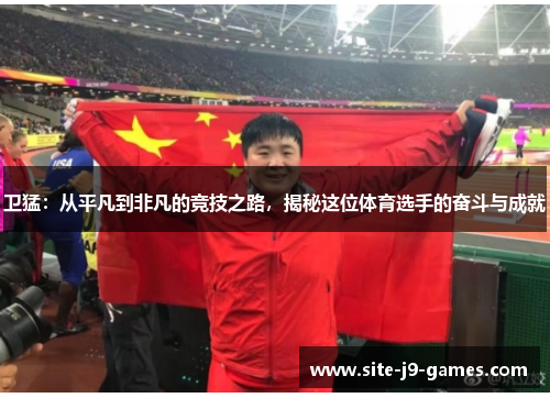 卫猛:从平凡到非凡的竞技之路,揭秘这位体育选手的奋斗与成就 卫猛:从平凡到非凡的竞技之路,揭秘这位体育选手的奋斗与成就