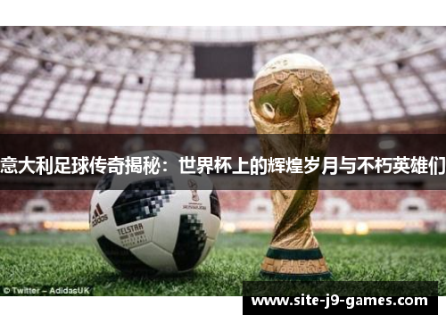 意大利足球传奇揭秘:世界杯上的辉煌岁月与不朽英雄们 意大利足球传奇揭秘:世界杯上的辉煌岁月与不朽英雄们