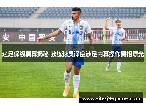 辽足保级黑幕揭秘 教练球员深度涉足内幕操作真相曝光 辽足保级黑幕揭秘 教练球员深度涉足内幕操作真相曝光