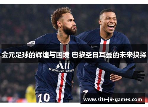 金元足球的辉煌与困境 巴黎圣日耳曼的未来抉择 金元足球的辉煌与困境 巴黎圣日耳曼的未来抉择
