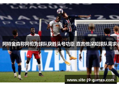 阿特金森称阿伦为球队获胜头号功臣 直言他深知球队需求 阿特金森称阿伦为球队获胜头号功臣 直言他深知球队需求