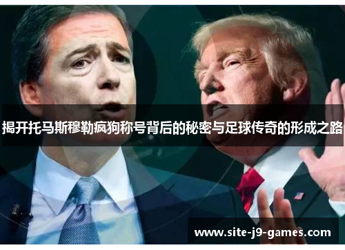揭开托马斯穆勒疯狗称号背后的秘密与足球传奇的形成之路 揭开托马斯穆勒疯狗称号背后的秘密与足球传奇的形成之路