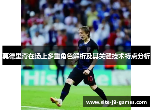 莫德里奇在场上多重角色解析及其关键技术特点分析 莫德里奇在场上多重角色解析及其关键技术特点分析