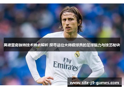 莫德里奇独特技术特点解析 探寻这位大师级球员的足球魅力与技艺秘诀 莫德里奇独特技术特点解析 探寻这位大师级球员的足球魅力与技艺秘诀