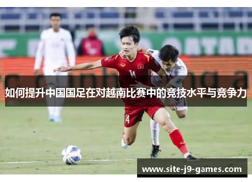 如何提升中国国足在对越南比赛中的竞技水平与竞争力 如何提升中国国足在对越南比赛中的竞技水平与竞争力