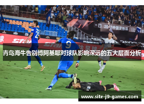青岛海牛告别博阿基耶对球队影响深远的五大层面分析 青岛海牛告别博阿基耶对球队影响深远的五大层面分析