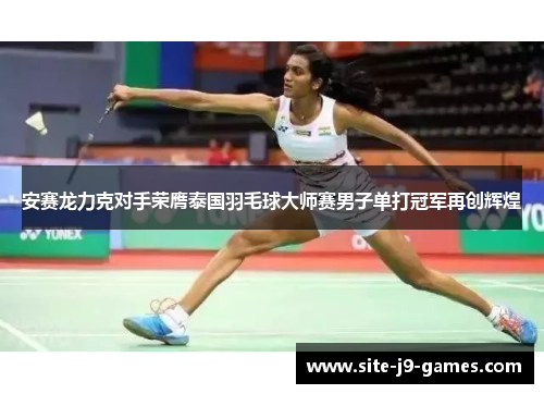 安赛龙力克对手荣膺泰国羽毛球大师赛男子单打冠军再创辉煌 安赛龙力克对手荣膺泰国羽毛球大师赛男子单打冠军再创辉煌