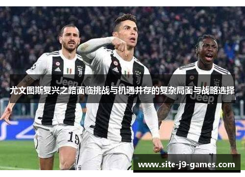 尤文图斯复兴之路面临挑战与机遇并存的复杂局面与战略选择 尤文图斯复兴之路面临挑战与机遇并存的复杂局面与战略选择