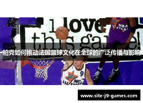 帕克如何推动法国篮球文化在全球的广泛传播与影响 帕克如何推动法国篮球文化在全球的广泛传播与影响