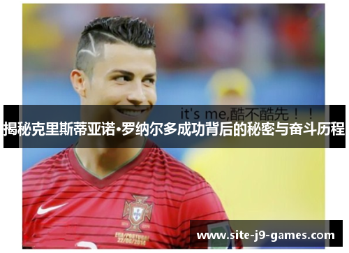 揭秘克里斯蒂亚诺·罗纳尔多成功背后的秘密与奋斗历程 揭秘克里斯蒂亚诺·罗纳尔多成功背后的秘密与奋斗历程