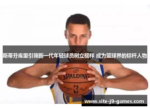 斯蒂芬库里引领新一代年轻球员树立榜样 成为篮球界的标杆人物