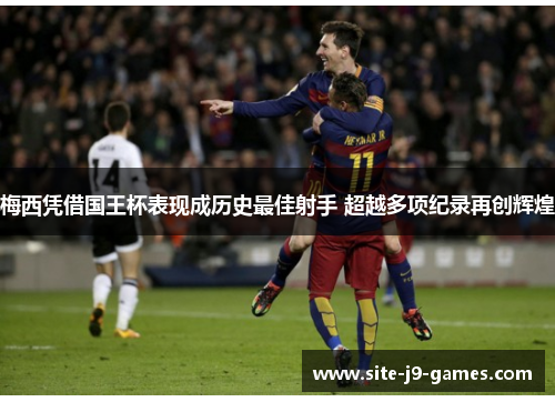 梅西凭借国王杯表现成历史最佳射手 超越多项纪录再创辉煌 梅西凭借国王杯表现成历史最佳射手 超越多项纪录再创辉煌