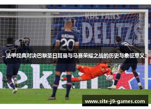 法甲经典对决巴黎圣日耳曼与马赛荣耀之战的历史与象征意义 法甲经典对决巴黎圣日耳曼与马赛荣耀之战的历史与象征意义