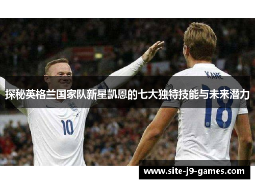 探秘英格兰国家队新星凯恩的七大独特技能与未来潜力 探秘英格兰国家队新星凯恩的七大独特技能与未来潜力