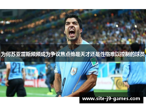 为何苏亚雷斯频频成为争议焦点他是天才还是性格难以控制的球员 为何苏亚雷斯频频成为争议焦点他是天才还是性格难以控制的球员