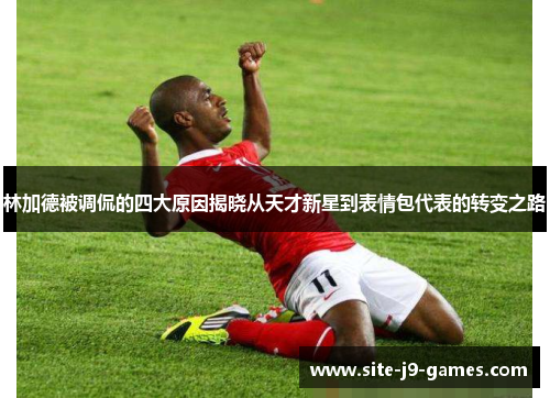 林加德被调侃的四大原因揭晓从天才新星到表情包代表的转变之路 林加德被调侃的四大原因揭晓从天才新星到表情包代表的转变之路