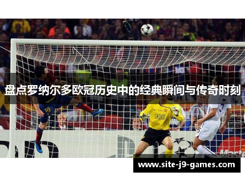 盘点罗纳尔多欧冠历史中的经典瞬间与传奇时刻