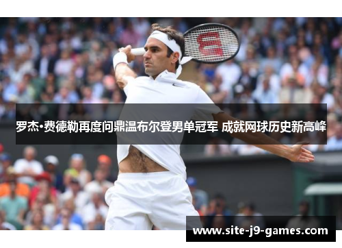 罗杰·费德勒再度问鼎温布尔登男单冠军 成就网球历史新高峰 罗杰·费德勒再度问鼎温布尔登男单冠军 成就网球历史新高峰