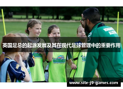 英国足总的起源发展及其在现代足球管理中的重要作用 英国足总的起源发展及其在现代足球管理中的重要作用