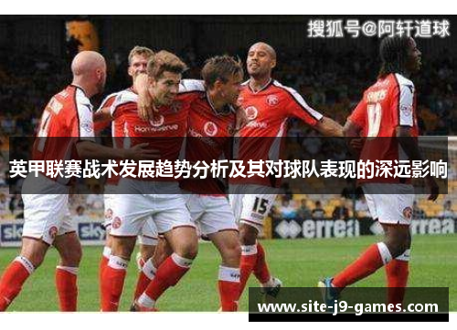 英甲联赛战术发展趋势分析及其对球队表现的深远影响 英甲联赛战术发展趋势分析及其对球队表现的深远影响