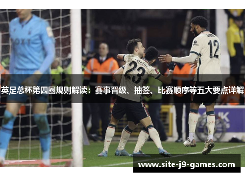 英足总杯第四圈规则解读:赛事晋级、抽签、比赛顺序等五大要点详解 英足总杯第四圈规则解读:赛事晋级、抽签、比赛顺序等五大要点详解