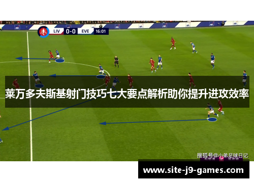 莱万多夫斯基射门技巧七大要点解析助你提升进攻效率 莱万多夫斯基射门技巧七大要点解析助你提升进攻效率