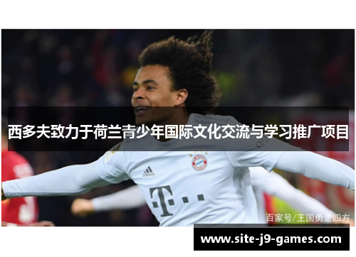 西多夫致力于荷兰青少年国际文化交流与学习推广项目 西多夫致力于荷兰青少年国际文化交流与学习推广项目