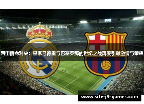 西甲宿命对决:皇家马德里与巴塞罗那的世纪之战再度引爆激情与荣耀 西甲宿命对决:皇家马德里与巴塞罗那的世纪之战再度引爆激情与荣耀