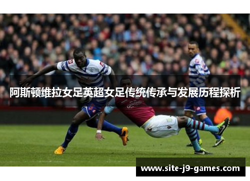 阿斯顿维拉女足英超女足传统传承与发展历程探析 阿斯顿维拉女足英超女足传统传承与发展历程探析