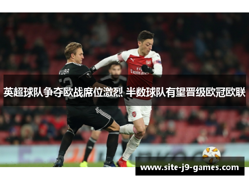 英超球队争夺欧战席位激烈 半数球队有望晋级欧冠欧联 英超球队争夺欧战席位激烈 半数球队有望晋级欧冠欧联