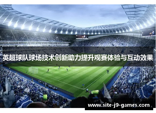 英超球队球场技术创新助力提升观赛体验与互动效果