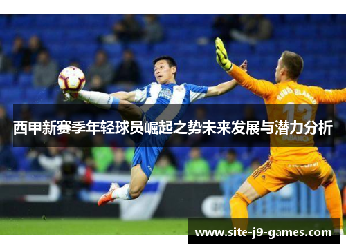 西甲新赛季年轻球员崛起之势未来发展与潜力分析