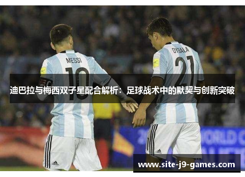 迪巴拉与梅西双子星配合解析:足球战术中的默契与创新突破 迪巴拉与梅西双子星配合解析:足球战术中的默契与创新突破