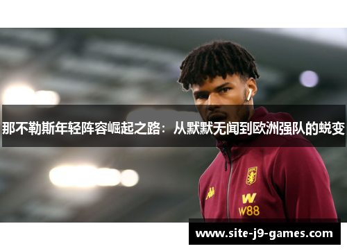 那不勒斯年轻阵容崛起之路:从默默无闻到欧洲强队的蜕变 那不勒斯年轻阵容崛起之路:从默默无闻到欧洲强队的蜕变