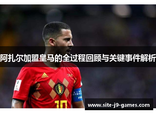 阿扎尔加盟皇马的全过程回顾与关键事件解析 阿扎尔加盟皇马的全过程回顾与关键事件解析